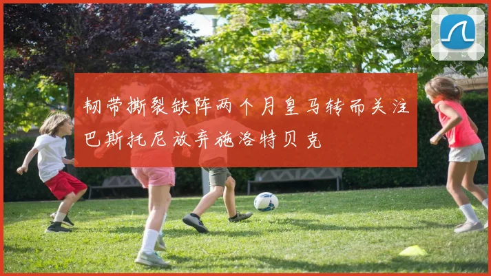 韧带撕裂缺阵两个月皇马转而关注巴斯托尼放弃施洛特贝克