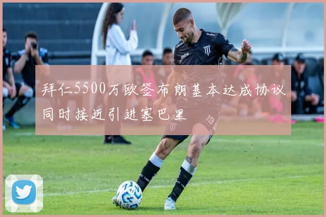 拜仁5500万欧签布朗基本达成协议同时接近引进塞巴里