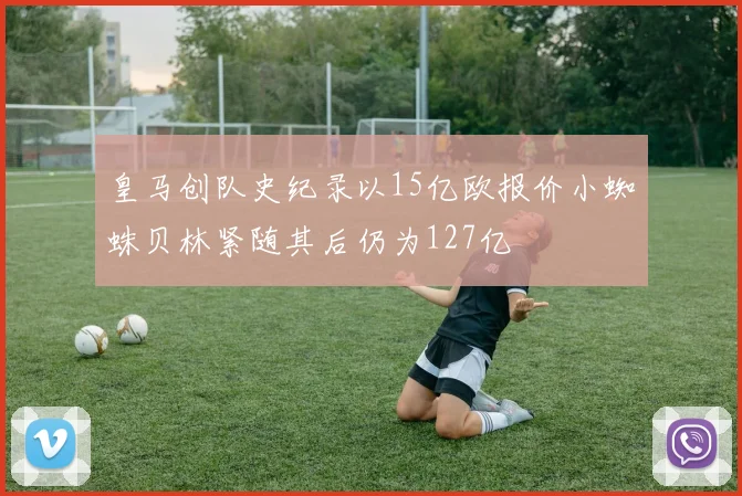 皇马创队史纪录以15亿欧报价小蜘蛛贝林紧随其后仍为127亿