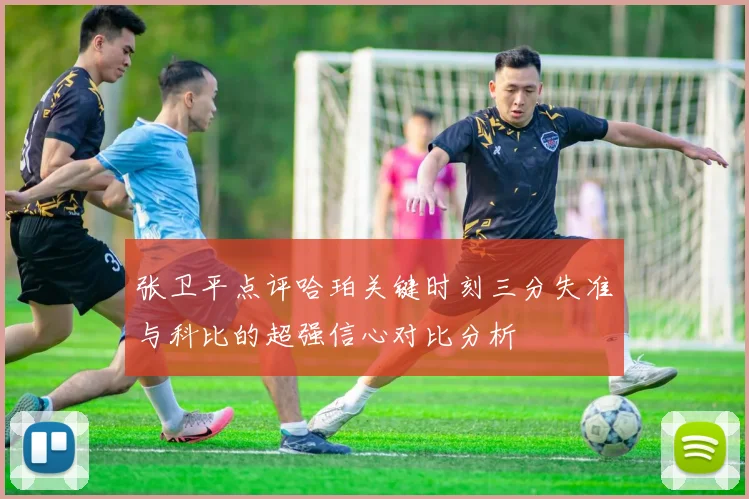 张卫平点评哈珀关键时刻三分失准与科比的超强信心对比分析