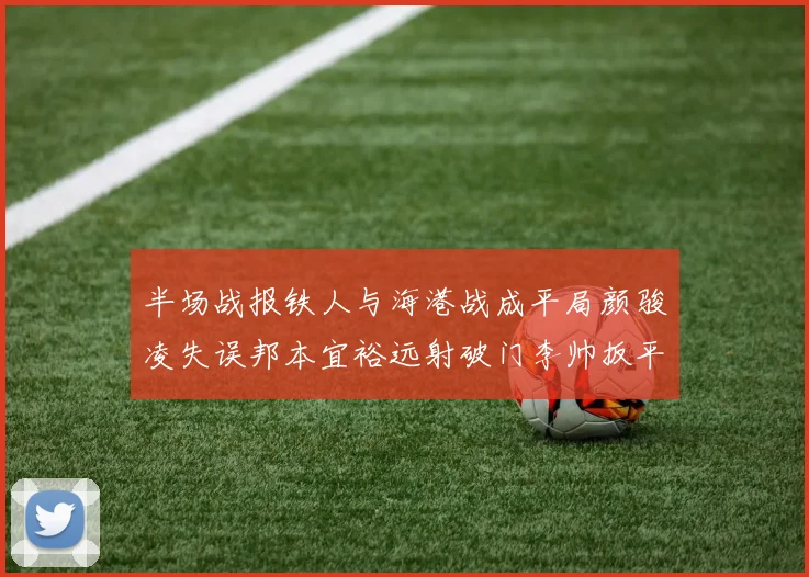 半场战报铁人与海港战成平局颜骏凌失误邦本宜裕远射破门李帅扳平