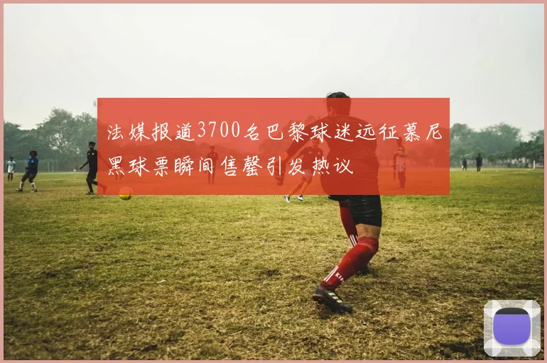 法媒报道3700名巴黎球迷远征慕尼黑球票瞬间售罄引发热议