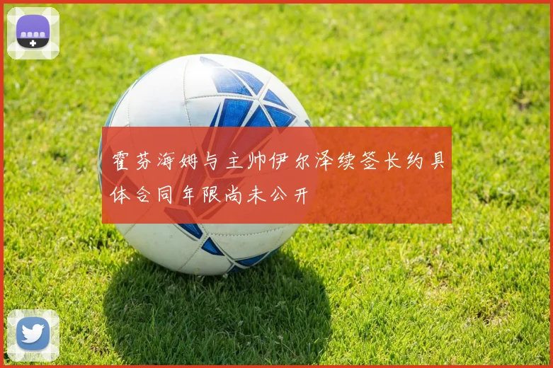 霍芬海姆与主帅伊尔泽续签长约具体合同年限尚未公开