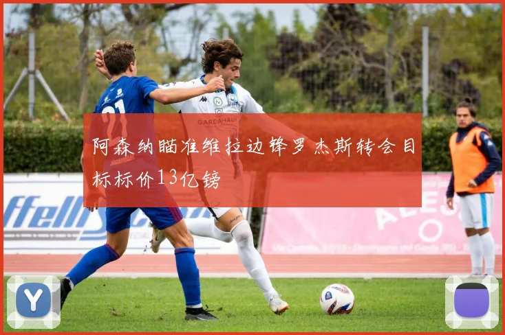 阿森纳瞄准维拉边锋罗杰斯转会目标标价13亿镑
