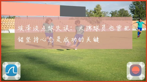 埃泽谈点球失误：大牌球员也曾犯错坚持心态是成功的关键