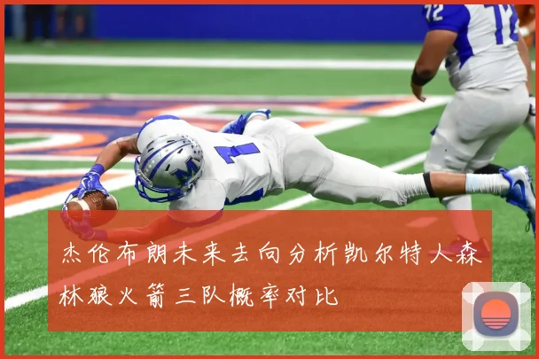 杰伦布朗未来去向分析凯尔特人森林狼火箭三队概率对比