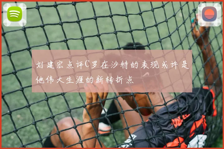 刘建宏点评C罗在沙特的表现或许是他伟大生涯的新转折点