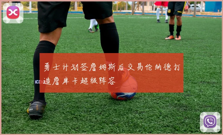勇士计划签詹姆斯后交易伦纳德打造詹库卡超级阵容