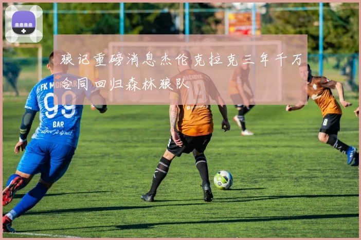 狼记重磅消息杰伦克拉克三年千万合同回归森林狼队