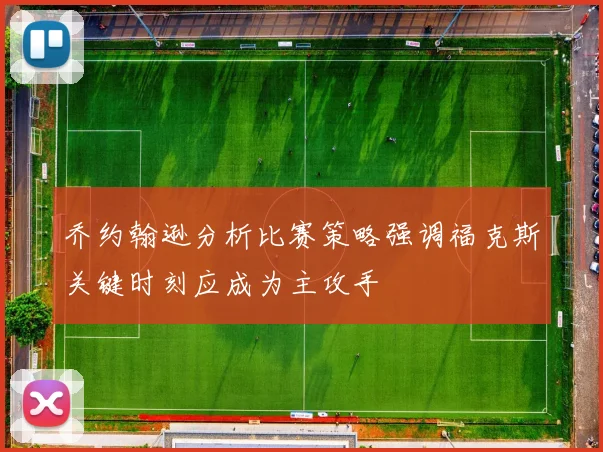 乔约翰逊分析比赛策略强调福克斯关键时刻应成为主攻手