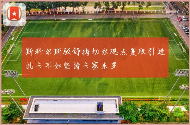 斯科尔斯驳舒梅切尔观点曼联引进扎卡不如坚持卡塞米罗