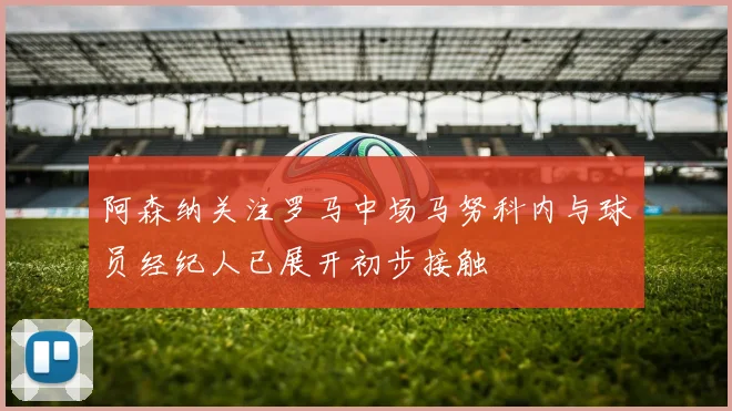 阿森纳关注罗马中场马努科内与球员经纪人已展开初步接触