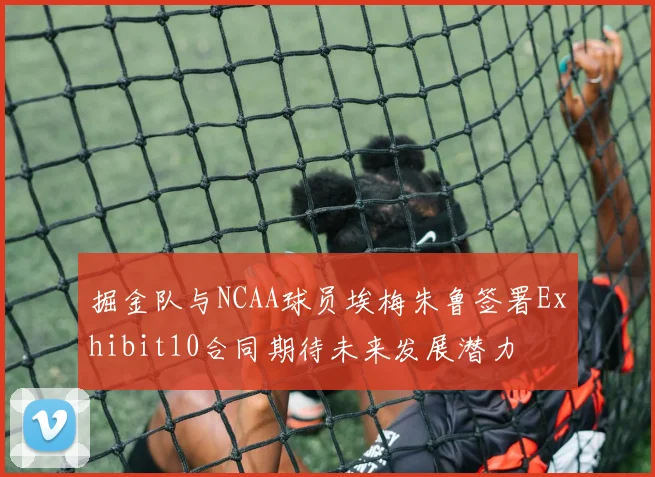 掘金队与NCAA球员埃梅朱鲁签署Exhibit10合同期待未来发展潜力