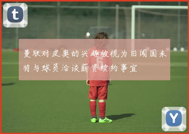 曼联对皮奥的兴趣被视为旧闻国米将与球员洽谈薪资续约事宜